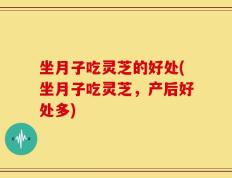 坐月子吃灵芝的好处(坐月子吃灵芝，产后好处多)