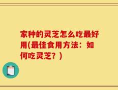 家种的灵芝怎么吃最好用(最佳食用方法：如何吃灵芝？)