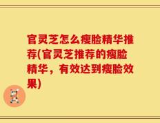 官灵芝怎么瘦脸精华推荐(官灵芝推荐的瘦脸精华，有效达到瘦脸效果)