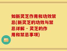 如新灵芝作用和功效禁忌(新灵芝的功效与禁忌详解 - 灵芝的作用和禁忌事项)