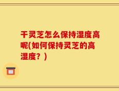 干灵芝怎么保持湿度高呢(如何保持灵芝的高湿度？)