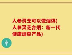 人参灵芝可以做烟供(人参灵芝合烟：新一代健康烟草产品)