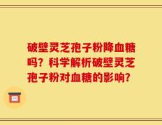 破壁灵芝孢子粉降血糖吗？科学解析破壁灵芝孢子粉对血糖的影响？
