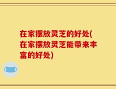 在家摆放灵芝的好处(在家摆放灵芝能带来丰富的好处)
