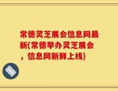 常德灵芝展会信息网最新(常德举办灵芝展会，信息网新鲜上线)