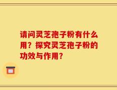 请问灵芝孢子粉有什么用？探究灵芝孢子粉的功效与作用？