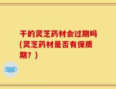 干的灵芝药材会过期吗(灵芝药材是否有保质期？)