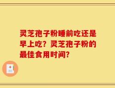 灵芝孢子粉睡前吃还是早上吃？灵芝孢子粉的最佳食用时间？