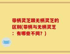 带柄灵芝跟无柄灵芝的区别(带柄与无柄灵芝：有哪些不同？)