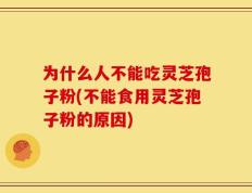 为什么人不能吃灵芝孢子粉(不能食用灵芝孢子粉的原因)