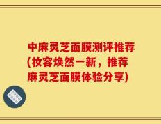 中麻灵芝面膜测评推荐(妆容焕然一新，推荐麻灵芝面膜体验分享)