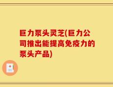 巨力泵头灵芝(巨力公司推出能提高免疫力的泵头产品)
