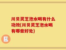 川贝灵芝泡水喝有什么功效(川贝灵芝泡水喝有哪些好处)