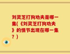 刘灵芝打狗劝夫是哪一集(《刘灵芝打狗劝夫》的情节出现在哪一集？)