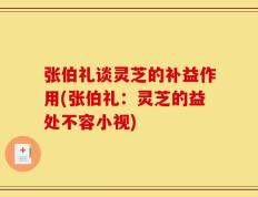 张伯礼谈灵芝的补益作用(张伯礼：灵芝的益处不容小视)