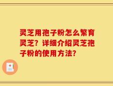 灵芝用孢子粉怎么繁育灵芝？详细介绍灵芝孢子粉的使用方法？