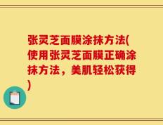 张灵芝面膜涂抹方法(使用张灵芝面膜正确涂抹方法，美肌轻松获得)