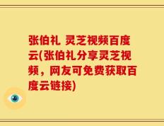 张伯礼 灵芝视频百度云(张伯礼分享灵芝视频，网友可免费获取百度云链接)
