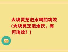 大块灵芝泡水喝的功效(大块灵芝泡水饮，有何功效？)