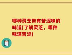 哪种灵芝带有苦涩味的味道(了解灵芝，哪种味道苦涩)