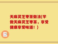 天麻灵芝枣茶做法(学做天麻灵芝枣茶，享受健康享受味道！)