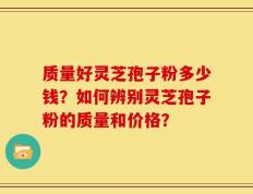质量好灵芝孢子粉多少钱？如何辨别灵芝孢子粉的质量和价格？