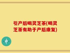 引产后喝灵芝茶(喝灵芝茶有助于产后康复)