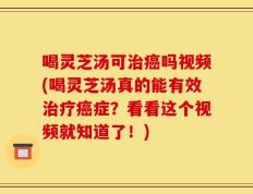 喝灵芝汤可治癌吗视频(喝灵芝汤真的能有效治疗癌症？看看这个视频就知道了！)