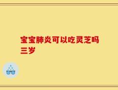 宝宝肺炎可以吃灵芝吗三岁
