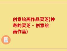 创意绘画作品灵芝(神奇的灵芝 - 创意绘画作品)