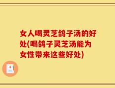 女人喝灵芝鸽子汤的好处(喝鸽子灵芝汤能为女性带来这些好处)