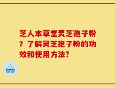 芝人本草堂灵芝孢子粉？了解灵芝孢子粉的功效和使用方法？