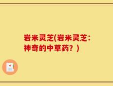 岩米灵芝(岩米灵芝：神奇的中草药？)