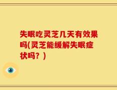 失眠吃灵芝几天有效果吗(灵芝能缓解失眠症状吗？)