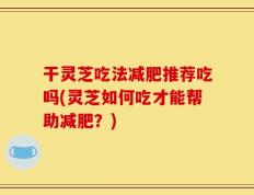 干灵芝吃法减肥推荐吃吗(灵芝如何吃才能帮助减肥？)