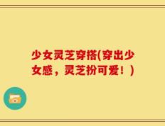 少女灵芝穿搭(穿出少女感，灵芝扮可爱！)