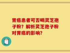 胃癌患者可否喝灵芝孢子粉？解析灵芝孢子粉对胃癌的影响？