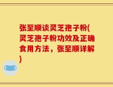 张至顺谈灵芝孢子粉(灵芝孢子粉功效及正确食用方法，张至顺详解)