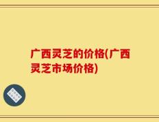 广西灵芝的价格(广西灵芝市场价格)