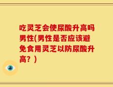 吃灵芝会使尿酸升高吗男性(男性是否应该避免食用灵芝以防尿酸升高？)