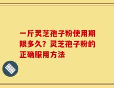 一斤灵芝孢子粉使用期限多久？灵芝孢子粉的正确服用方法