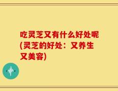 吃灵芝又有什么好处呢(灵芝的好处：又养生又美容)