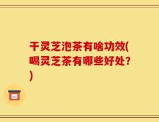 干灵芝泡茶有啥功效(喝灵芝茶有哪些好处？)