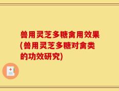兽用灵芝多糖禽用效果(兽用灵芝多糖对禽类的功效研究)