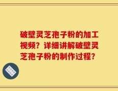破壁灵芝孢子粉的加工视频？详细讲解破壁灵芝孢子粉的制作过程？