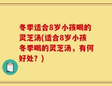 冬季适合8岁小孩喝的灵芝汤(适合8岁小孩冬季喝的灵芝汤，有何好处？)