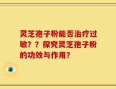 灵芝孢子粉能否治疗过敏？？探究灵芝孢子粉的功效与作用？
