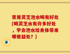 常用灵芝泡水喝有好处(喝灵芝水有许多好处，学会泡水给身体带来哪些益处？)
