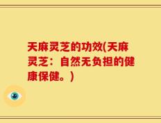 天麻灵芝的功效(天麻灵芝：自然无负担的健康保健。)
