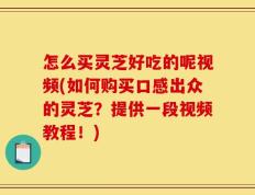 怎么买灵芝好吃的呢视频(如何购买口感出众的灵芝？提供一段视频教程！)